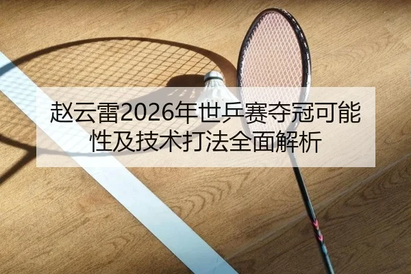 赵云雷2026年世乒赛夺冠可能性及技术打法全面解析